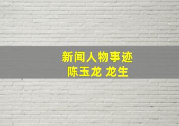 新闻人物事迹 陈玉龙 龙生